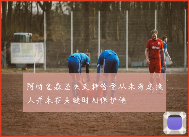 阿特金森坚决支持哈登从未考虑换人并未在关键时刻保护他