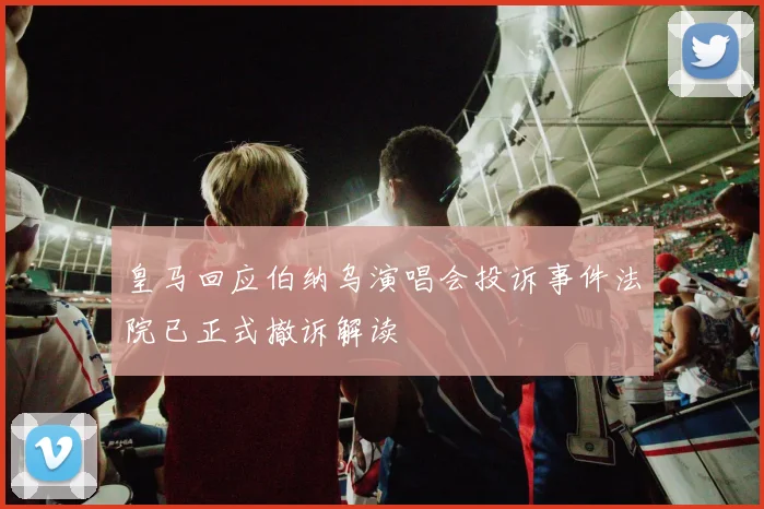 皇马回应伯纳乌演唱会投诉事件法院已正式撤诉解读
