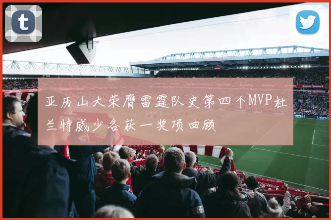 亚历山大荣膺雷霆队史第四个MVP杜兰特威少各获一奖项回顾
