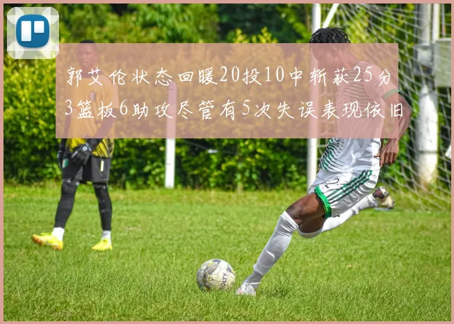 郭艾伦状态回暖20投10中斩获25分3篮板6助攻尽管有5次失误表现依旧可圈可点