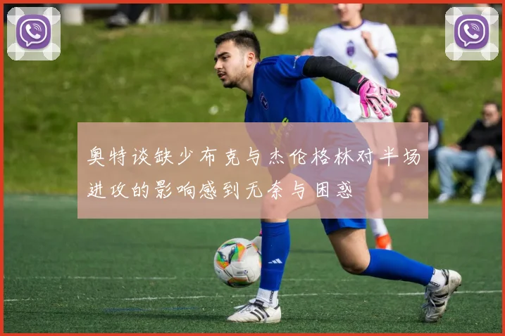 奥特谈缺少布克与杰伦格林对半场进攻的影响感到无奈与困惑