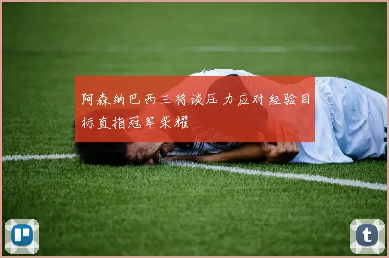 阿森纳巴西三将谈压力应对经验目标直指冠军荣耀