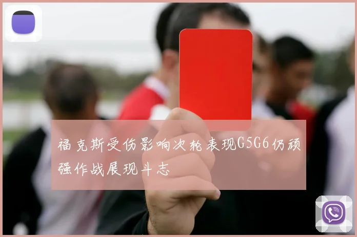 福克斯受伤影响次轮表现G5G6仍顽强作战展现斗志