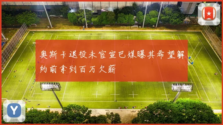 奥斯卡退役未官宣巴媒曝其希望解约前拿到百万欠薪