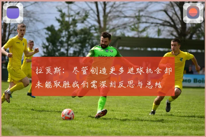拉莫斯：尽管创造更多进球机会却未能取胜我们需深刻反思与总结