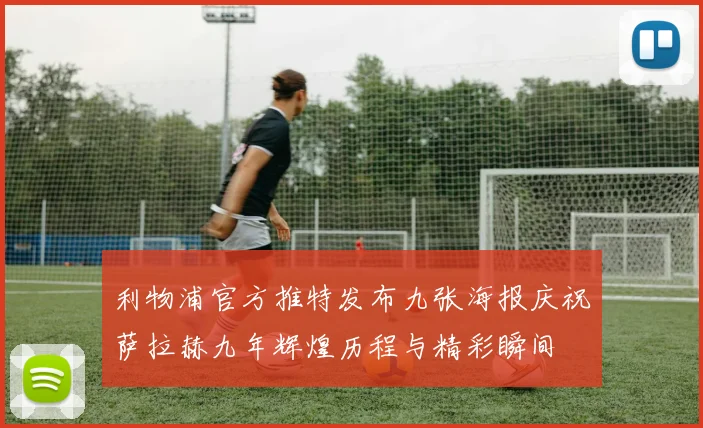 利物浦官方推特发布九张海报庆祝萨拉赫九年辉煌历程与精彩瞬间