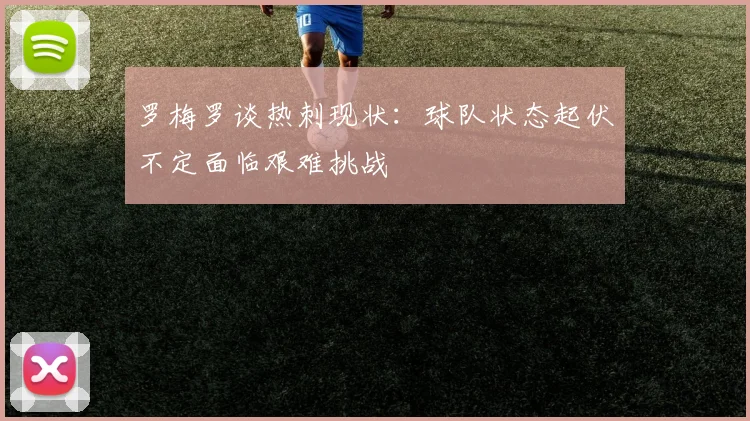 罗梅罗谈热刺现状：球队状态起伏不定面临艰难挑战