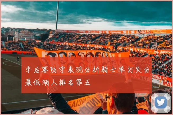 季后赛防守表现分析骑士单打失分最低湖人排名第五