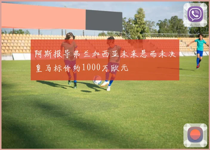 阿斯报导弗兰加西亚未来悬而未决皇马标价约1000万欧元