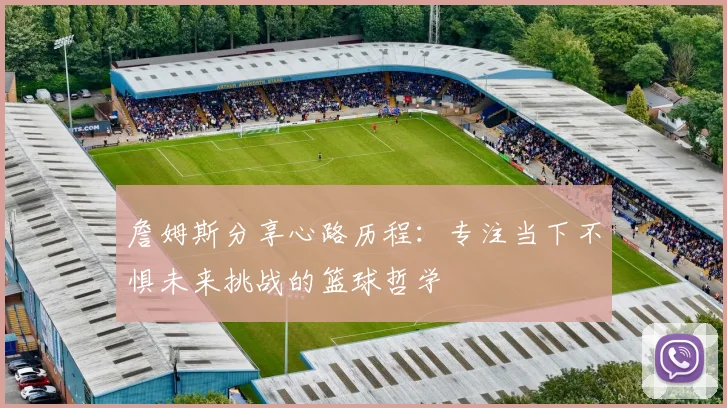 詹姆斯分享心路历程：专注当下不惧未来挑战的篮球哲学