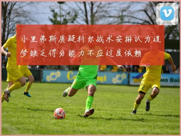 小里弗斯质疑科尔战术安排认为追梦缺乏得分能力不应过度依赖