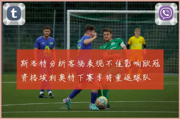 斯洛特分析客场表现不佳影响欧冠资格埃利奥特下赛季将重返球队