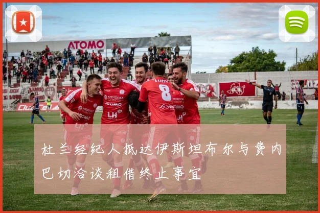 杜兰经纪人抵达伊斯坦布尔与费内巴切洽谈租借终止事宜