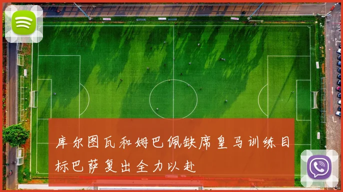 库尔图瓦和姆巴佩缺席皇马训练目标巴萨复出全力以赴