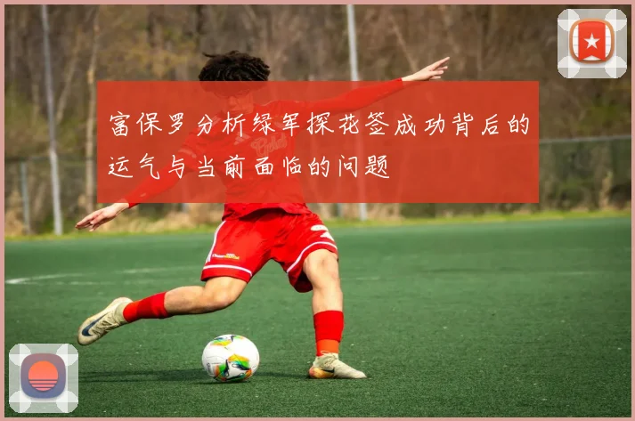 富保罗分析绿军探花签成功背后的运气与当前面临的问题
