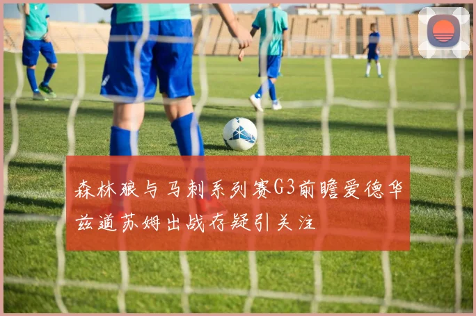 森林狼与马刺系列赛G3前瞻爱德华兹道苏姆出战存疑引关注