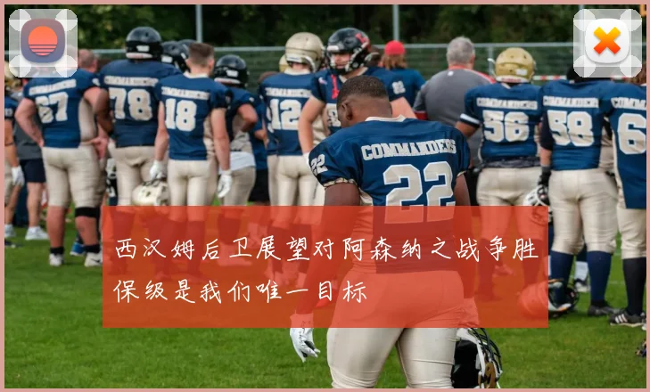 西汉姆后卫展望对阿森纳之战争胜保级是我们唯一目标