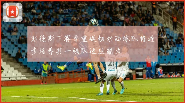 彭德斯下赛季重返切尔西球队将逐步培养其一线队适应能力