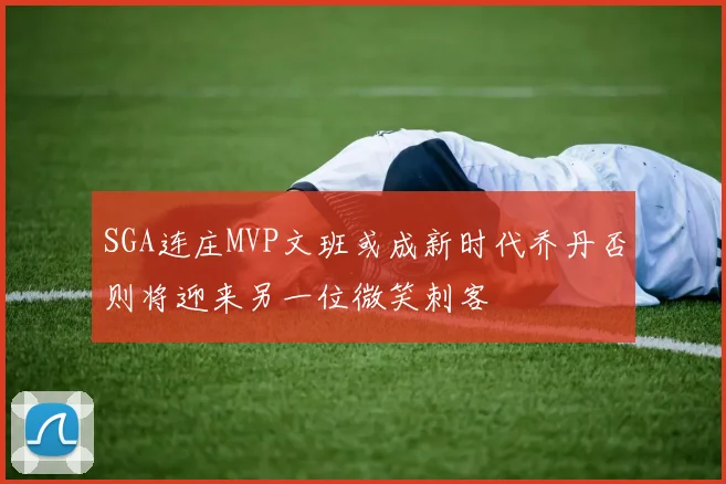 SGA连庄MVP文班或成新时代乔丹否则将迎来另一位微笑刺客
