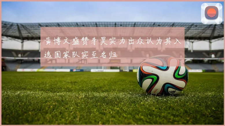 黄博文盛赞李昊实力出众认为其入选国家队实至名归